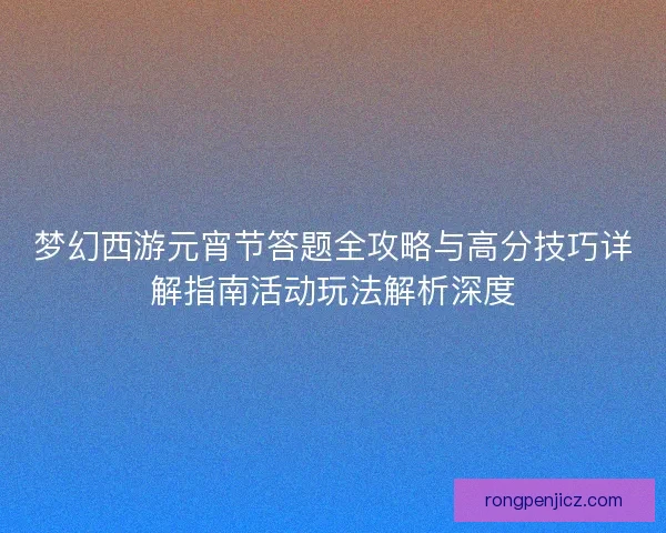 梦幻西游元宵节答题全攻略与高分技巧详解指南活动玩法解析深度