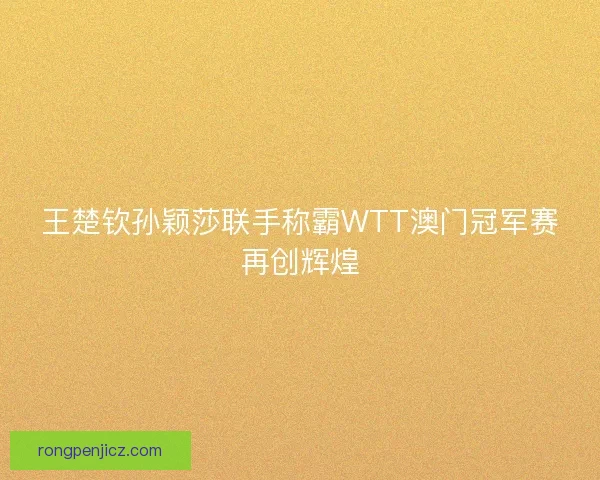 王楚钦孙颖莎联手称霸WTT澳门冠军赛再创辉煌