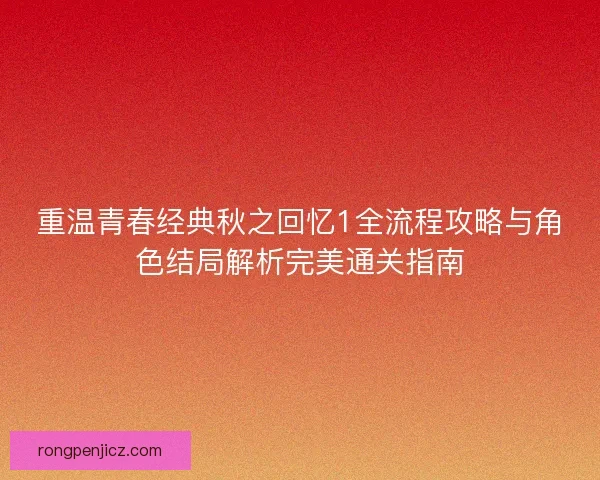 重温青春经典秋之回忆1全流程攻略与角色结局解析完美通关指南 重温青春经典秋之回忆1全流程攻略与角色结局解析完美通关指南