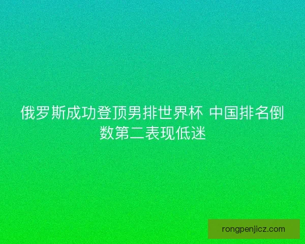 俄罗斯成功登顶男排世界杯 中国排名倒数第二表现低迷 俄罗斯成功登顶男排世界杯 中国排名倒数第二表现低迷