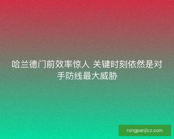 哈兰德门前效率惊人 关键时刻依然是对手防线最大威胁