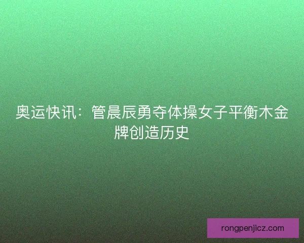 奥运快讯：管晨辰勇夺体操女子平衡木金牌创造历史