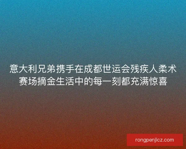 意大利兄弟携手在成都世运会残疾人柔术赛场摘金生活中的每一刻都充满惊喜 意大利兄弟携手在成都世运会残疾人柔术赛场摘金生活中的每一刻都充满惊喜