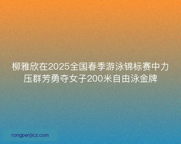 柳雅欣在2025全国春季游泳锦标赛中力压群芳勇夺女子200米自由泳金牌 柳雅欣在2025全国春季游泳锦标赛中力压群芳勇夺女子200米自由泳金牌