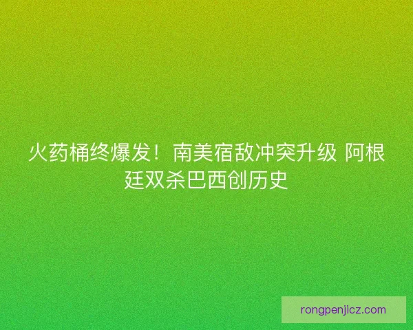 火药桶终爆发！南美宿敌冲突升级 阿根廷双杀巴西创历史