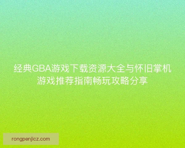经典GBA游戏下载资源大全与怀旧掌机游戏推荐指南畅玩攻略分享