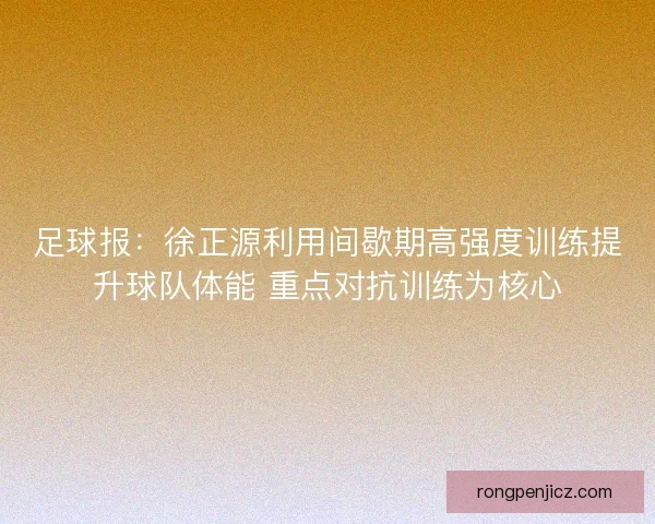 足球报：徐正源利用间歇期高强度训练提升球队体能 重点对抗训练为核心