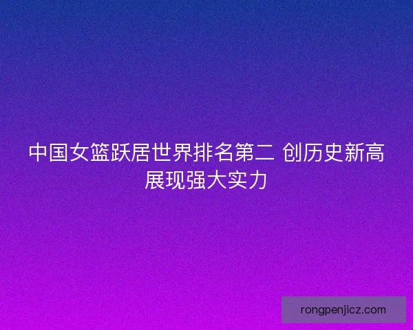 中国女篮跃居世界排名第二 创历史新高展现强大实力