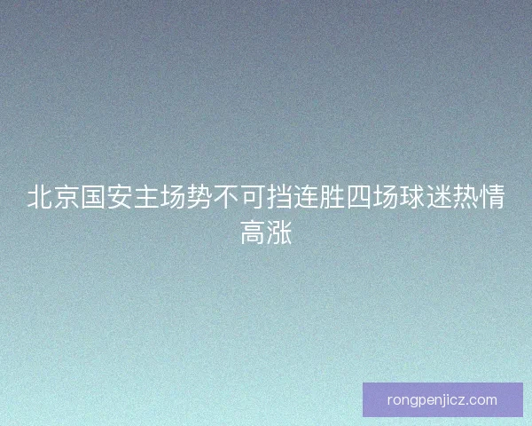 北京国安主场势不可挡连胜四场球迷热情高涨 北京国安主场势不可挡连胜四场球迷热情高涨