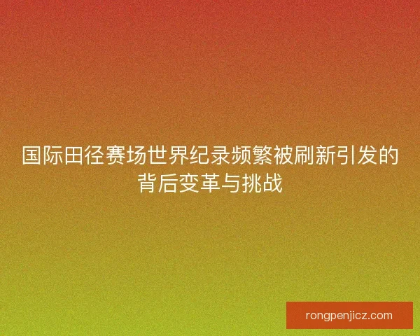 国际田径赛场世界纪录频繁被刷新引发的背后变革与挑战