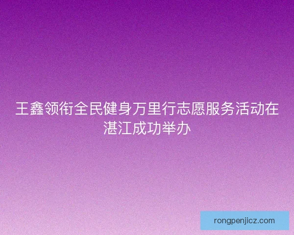 王鑫领衔全民健身万里行志愿服务活动在湛江成功举办