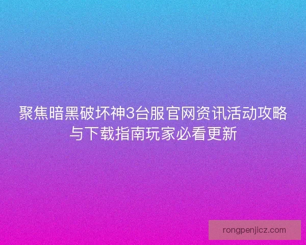聚焦暗黑破坏神3台服官网资讯活动攻略与下载指南玩家必看更新