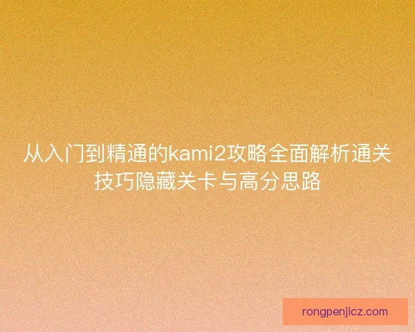 从入门到精通的kami2攻略全面解析通关技巧隐藏关卡与高分思路