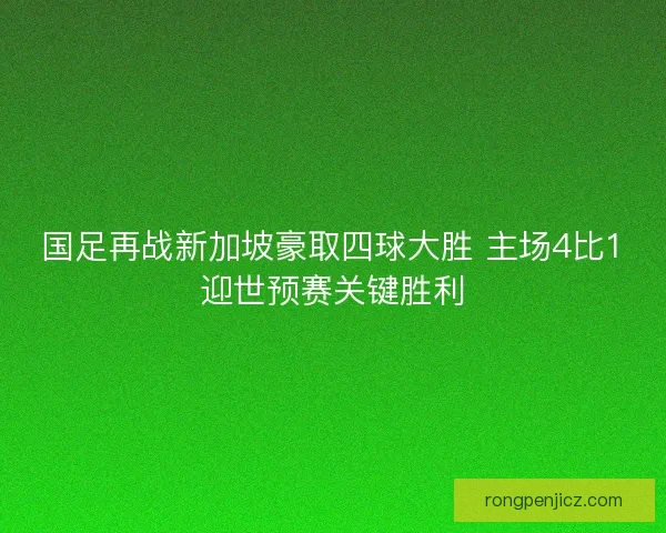 国足再战新加坡豪取四球大胜 主场4比1迎世预赛关键胜利