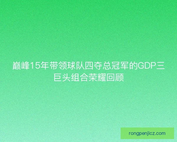巅峰15年带领球队四夺总冠军的GDP三巨头组合荣耀回顾