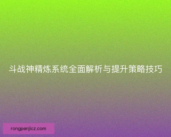 斗战神精炼系统全面解析与提升策略技巧