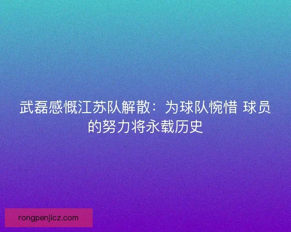 武磊感慨江苏队解散：为球队惋惜 球员的努力将永载历史