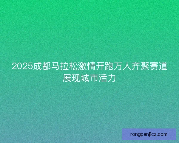 2025成都马拉松激情开跑万人齐聚赛道展现城市活力 2025成都马拉松激情开跑万人齐聚赛道展现城市活力