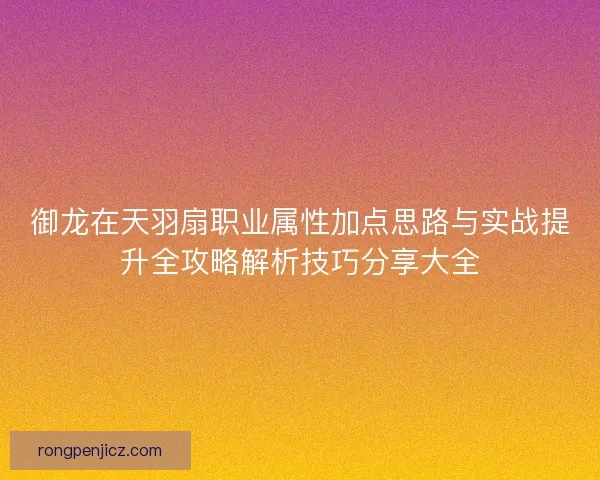 御龙在天羽扇职业属性加点思路与实战提升全攻略解析技巧分享大全
