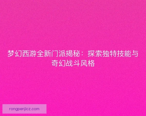 梦幻西游全新门派揭秘：探索独特技能与奇幻战斗风格