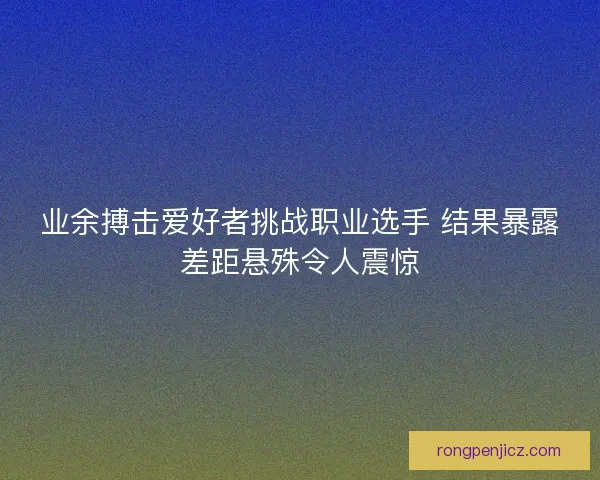 业余搏击爱好者挑战职业选手 结果暴露差距悬殊令人震惊