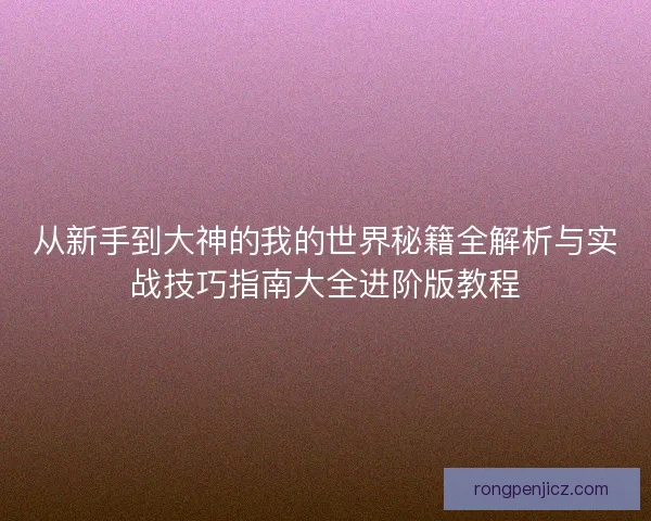 从新手到大神的我的世界秘籍全解析与实战技巧指南大全进阶版教程 从新手到大神的我的世界秘籍全解析与实战技巧指南大全进阶版教程