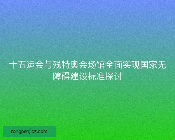 十五运会与残特奥会场馆全面实现国家无障碍建设标准探讨 十五运会与残特奥会场馆全面实现国家无障碍建设标准探讨