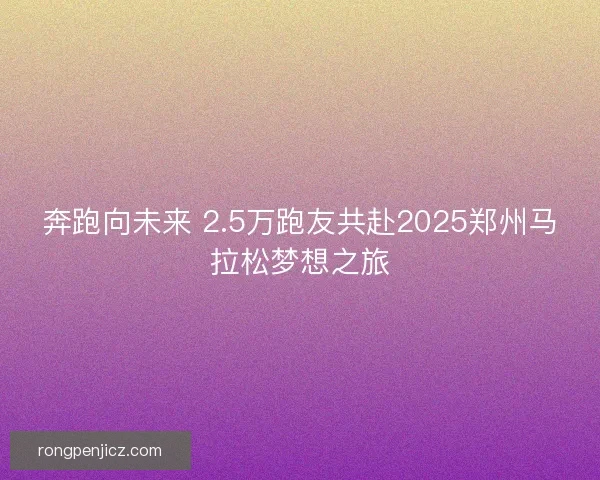 奔跑向未来 2.5万跑友共赴2025郑州马拉松梦想之旅