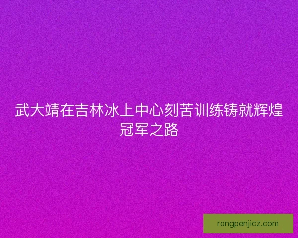 武大靖在吉林冰上中心刻苦训练铸就辉煌冠军之路 武大靖在吉林冰上中心刻苦训练铸就辉煌冠军之路