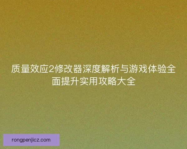 质量效应2修改器深度解析与游戏体验全面提升实用攻略大全 质量效应2修改器深度解析与游戏体验全面提升实用攻略大全