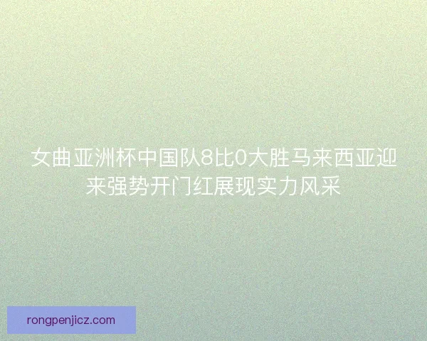 女曲亚洲杯中国队8比0大胜马来西亚迎来强势开门红展现实力风采