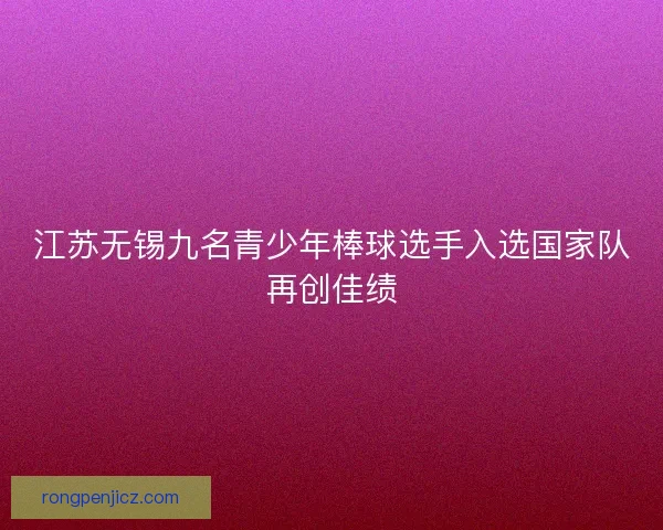 江苏无锡九名青少年棒球选手入选国家队再创佳绩