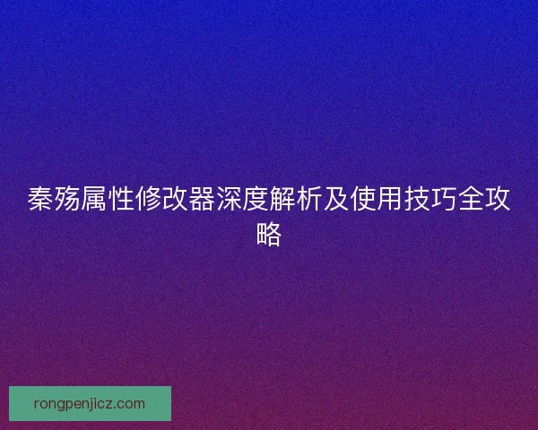 秦殇属性修改器深度解析及使用技巧全攻略