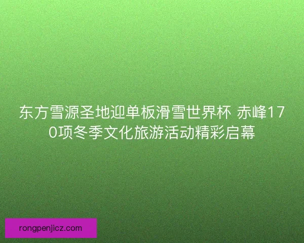东方雪源圣地迎单板滑雪世界杯 赤峰170项冬季文化旅游活动精彩启幕