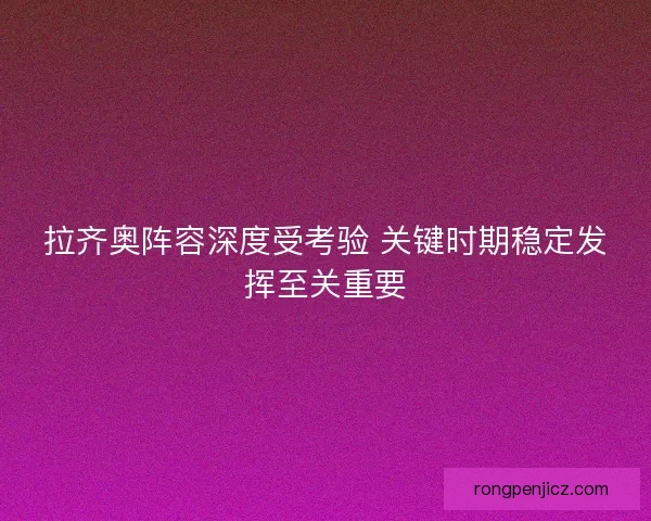拉齐奥阵容深度受考验 关键时期稳定发挥至关重要