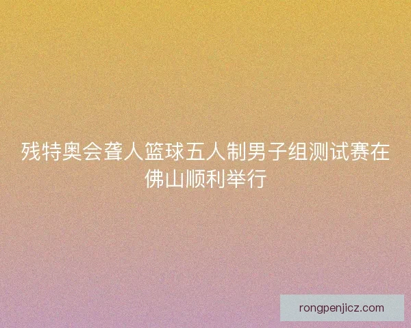 残特奥会聋人篮球五人制男子组测试赛在佛山顺利举行