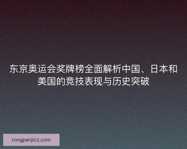 东京奥运会奖牌榜全面解析中国、日本和美国的竞技表现与历史突破 东京奥运会奖牌榜全面解析中国、日本和美国的竞技表现与历史突破