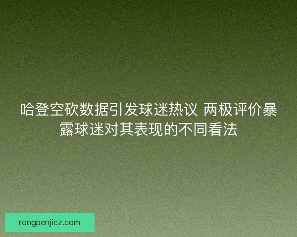 哈登空砍数据引发球迷热议 两极评价暴露球迷对其表现的不同看法 哈登空砍数据引发球迷热议 两极评价暴露球迷对其表现的不同看法