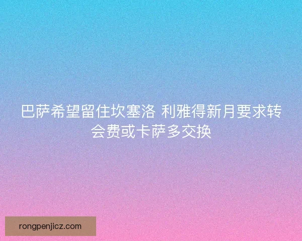 巴萨希望留住坎塞洛 利雅得新月要求转会费或卡萨多交换 巴萨希望留住坎塞洛 利雅得新月要求转会费或卡萨多交换
